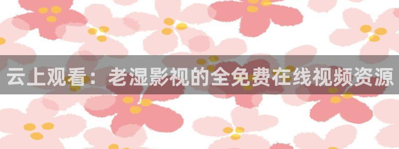 4k影院手机版：云上观看：老湿影视的全免费在线视频资源