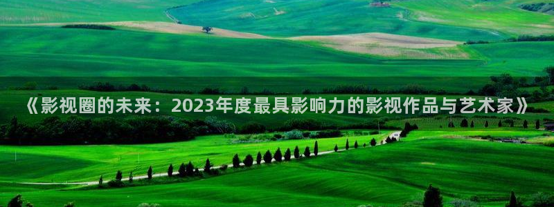 4k影视app官方入口：《影视圈的未来：2023年度最具影响力的影视作品与艺术家》