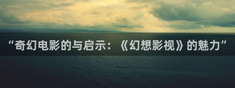 4k影院免费播放：“奇幻电影的与启示：《幻想影视》的魅力”