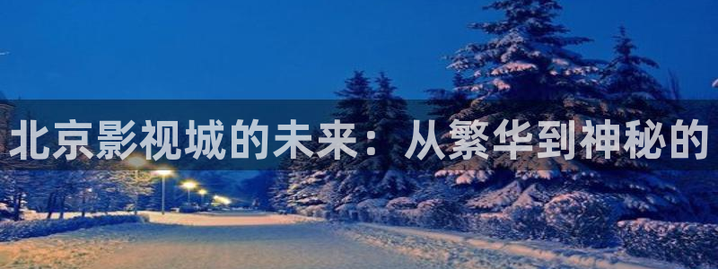 4k影院网站入口：北京影视城的未来：从繁华到神秘的