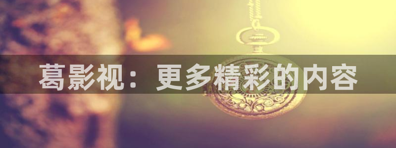 4k影院网站入口：葛影视：更多精彩的内容
